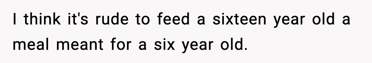 I think it's rude to feed a sixteen year old a meal meant for a six year old.