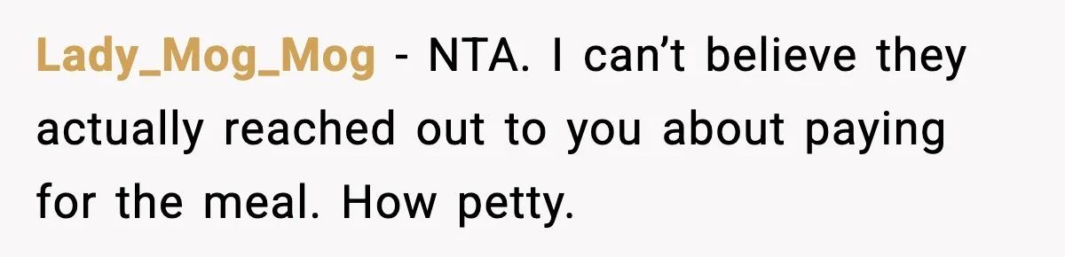 Lady_Mog_Mog - NTA. I can’t believe they actually reached out to you about paying for the meal. How petty.