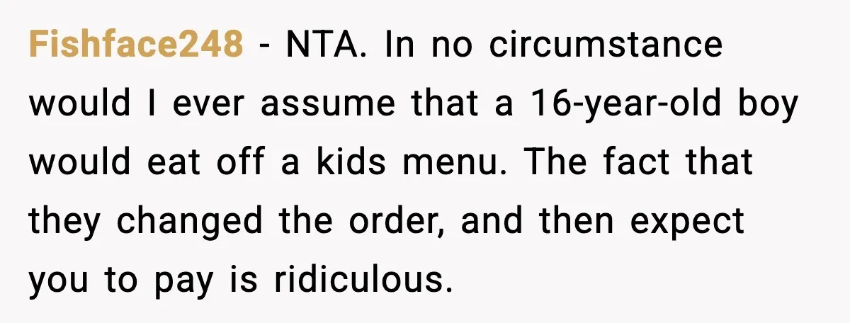 Fishface248 - NTA. In no circumstance would I ever assume that a 16-year-old boy would eat off a kids menu. The fact that they changed the order, and then expect...