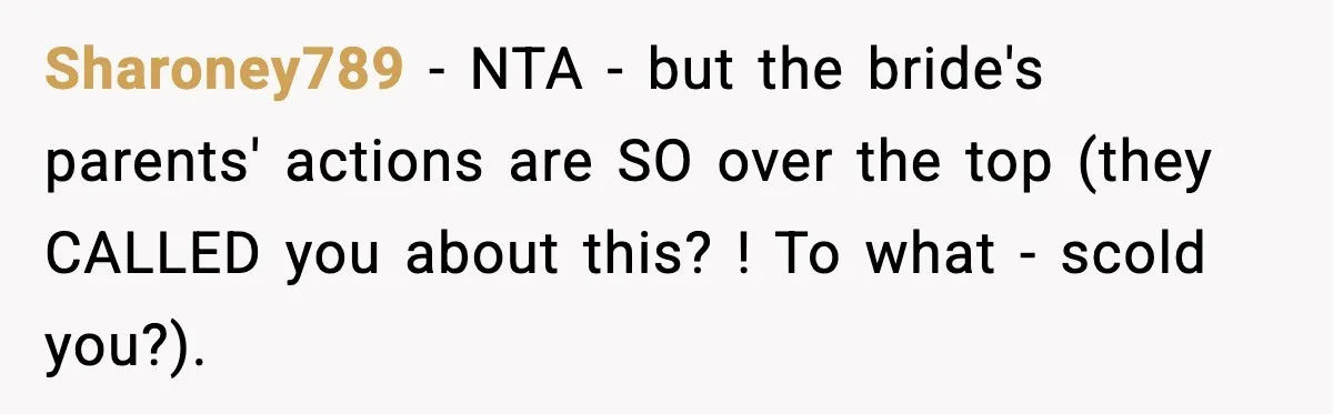Sharoney789 - NTA - but the bride's parents' actions are SO over the top (they CALLED you about this? ! To what - scold you?).