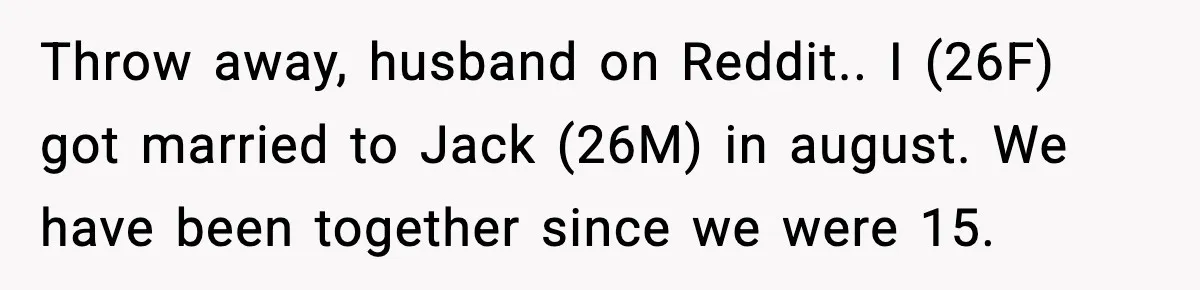 Throw away, husband on Reddit.. I (26F) got married to Jack (26M) in august. We have been together since we were 15.