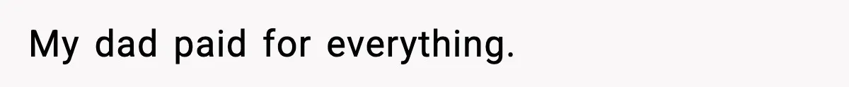 My dad paid for everything.