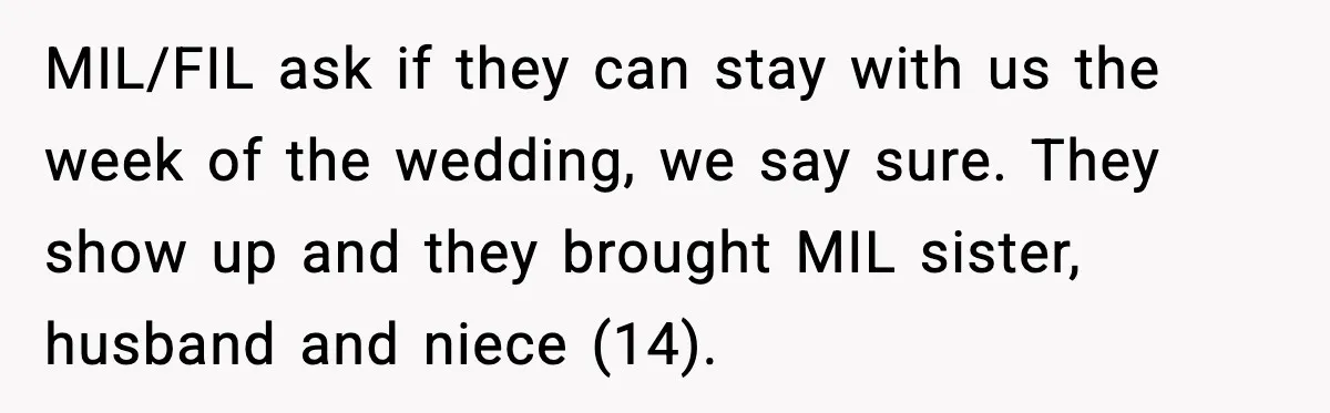 MIL/FIL ask if they can stay with us the week of the wedding, we say sure. They show up and they brought MIL sister, husband and niece (14).