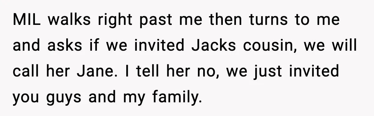 MIL walks right past me then turns to me and asks if we invited Jacks cousin, we will call her Jane. I tell her no, we just invited you guys...