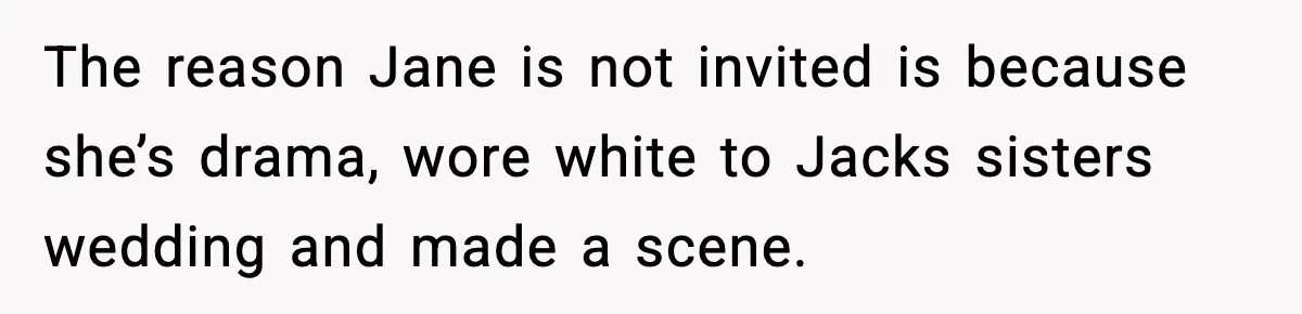 The reason Jane is not invited is because she’s drama, wore white to Jacks sisters wedding and made a scene.
