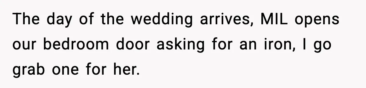 The day of the wedding arrives, MIL opens our bedroom door asking for an iron, I go grab one for her.