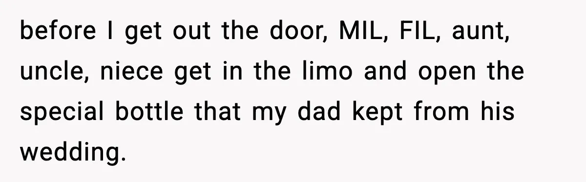 before I get out the door, MIL, FIL, aunt, uncle, niece get in the limo and open the special bottle that my dad kept from his wedding.