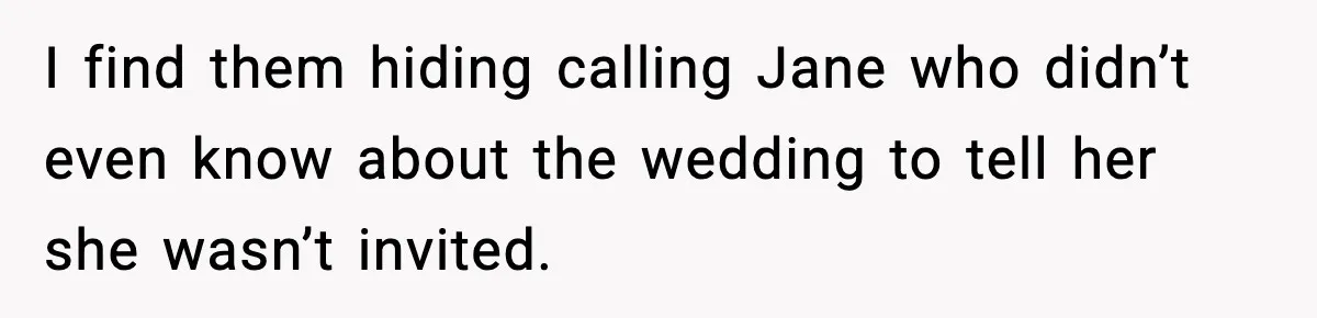 I find them hiding calling Jane who didn’t even know about the wedding to tell her she wasn’t invited.