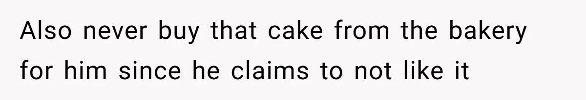 Also never buy that cake from the bakery for him since he claims to not like it