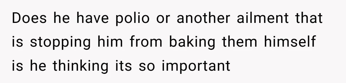 Does he have polio or another ailment that is stopping him from baking them himself is he thinking its so important