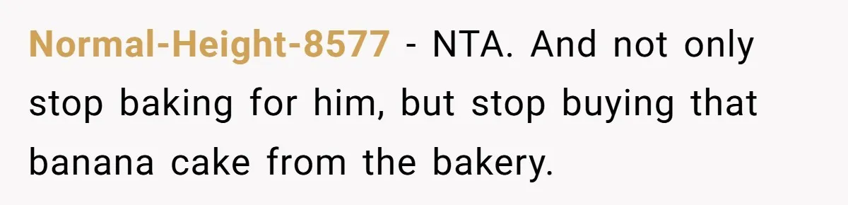 Normal-Height-8577 − NTA. And not only stop baking for him, but stop buying that banana cake from the bakery.