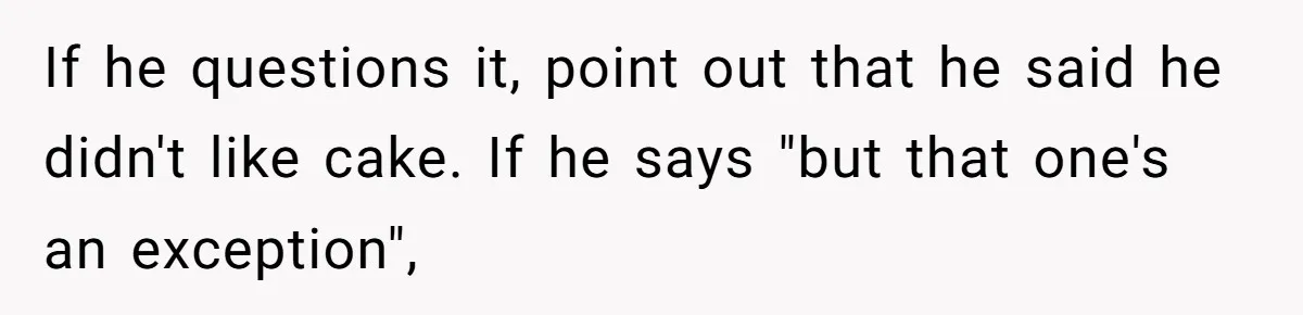 If he questions it, point out that he said he didn't like cake. If he says "but that one's an exception",