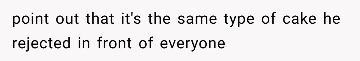 point out that it's the same type of cake he rejected in front of everyone