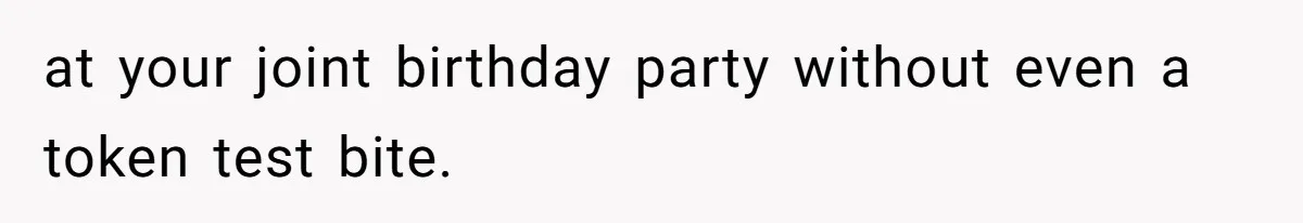 at your joint birthday party without even a token test bite.
