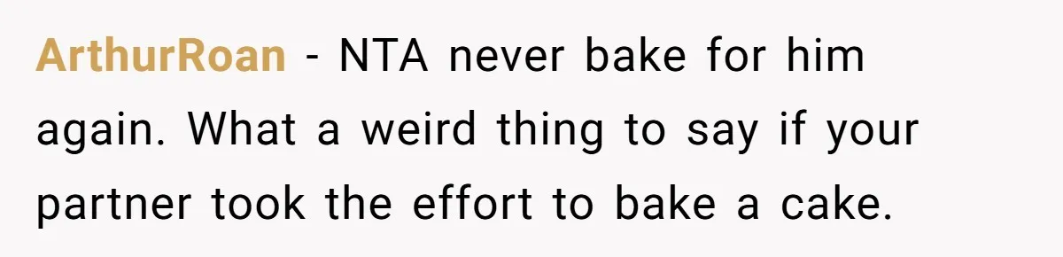 ArthurRoan − NTA never bake for him again. What a weird thing to say if your partner took the effort to bake a cake.