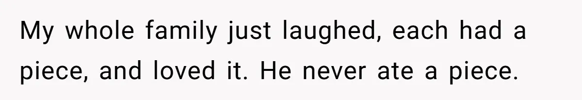 My whole family just laughed, each had a piece, and loved it. He never ate a piece.