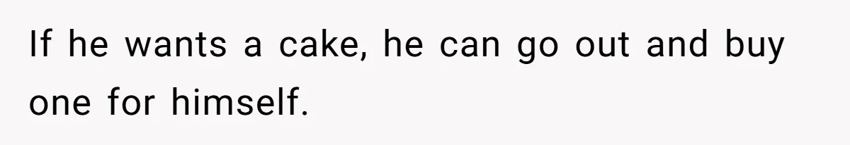 If he wants a cake, he can go out and buy one for himself.