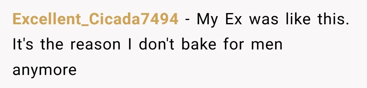 Excellent_Cicada7494 − My Ex was like this. It's the reason I don't bake for men anymore