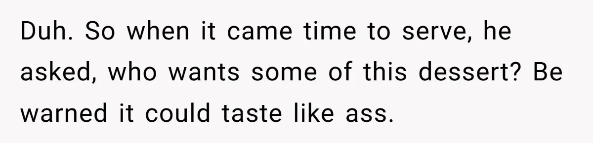 Duh. So when it came time to serve, he asked, who wants some of this dessert? Be warned it could taste like ass.