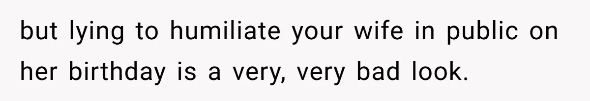 but lying to humiliate your wife in public on her birthday is a very, very bad look.