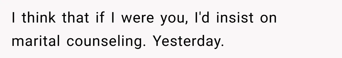 I think that if I were you, I'd insist on marital counseling. Yesterday.