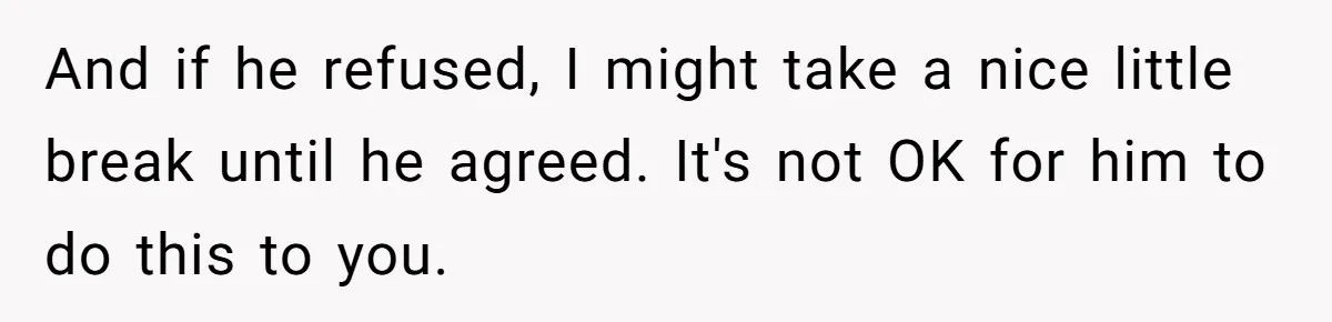 And if he refused, I might take a nice little break until he agreed. It's not OK for him to do this to you.
