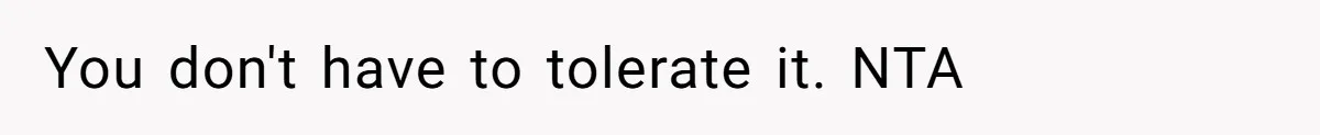You don't have to tolerate it. NTA