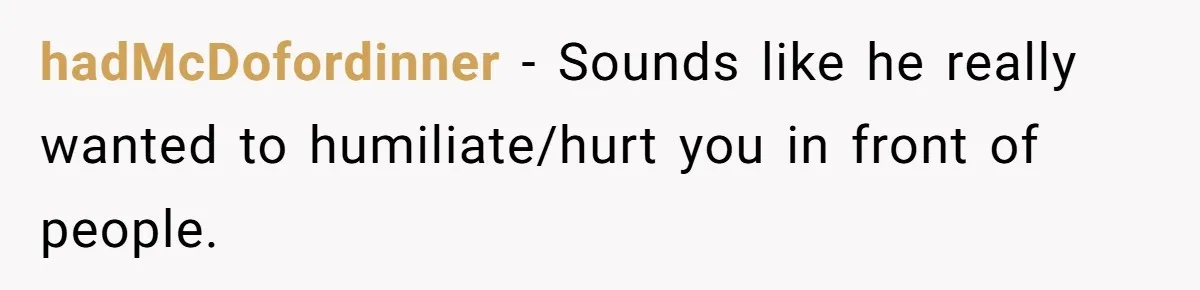 hadMcDofordinner − Sounds like he really wanted to humiliate/hurt you in front of people.