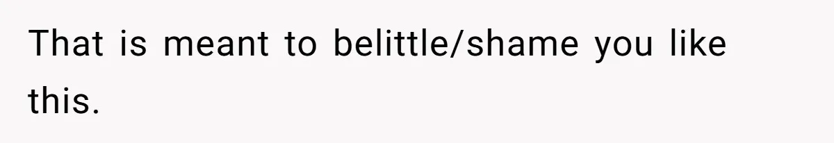 That is meant to belittle/shame you like this.
