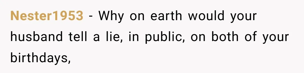 Nester1953 − Why on earth would your husband tell a lie, in public, on both of your birthdays,