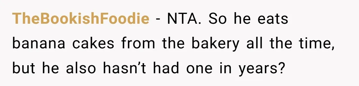 TheBookishFoodie − NTA. So he eats banana cakes from the bakery all the time, but he also hasn’t had one in years?
