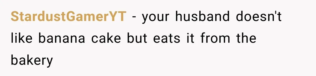 StardustGamerYT − your husband doesn't like banana cake but eats it from the bakery