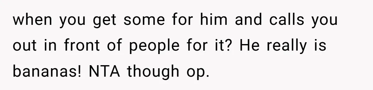 when you get some for him and calls you out in front of people for it? He really is bananas! NTA though op.