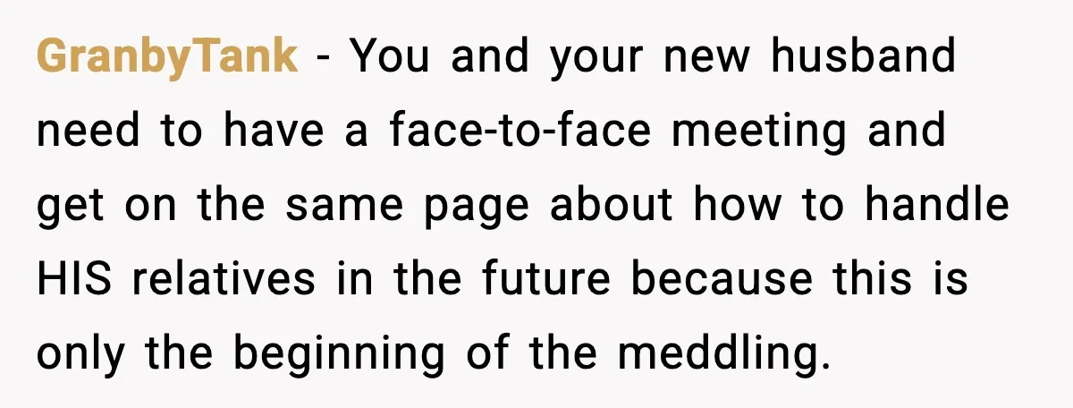 GranbyTank - You and your new husband need to have a face-to-face meeting and get on the same page about how to handle HIS relatives in the future because this...