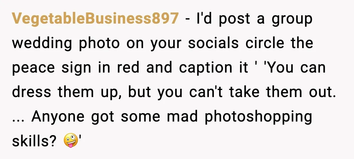 VegetableBusiness897 - I'd post a group wedding photo on your socials circle the peace sign in red and caption it ' 'You can dress them up, but you can't take...