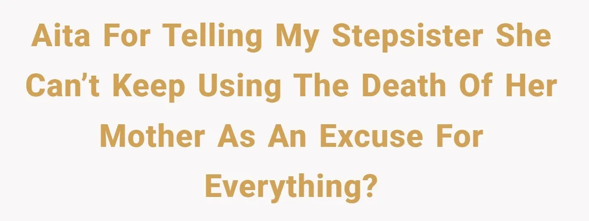 AITA for telling my stepsister she can’t keep using the death of her mother as an excuse for everything?