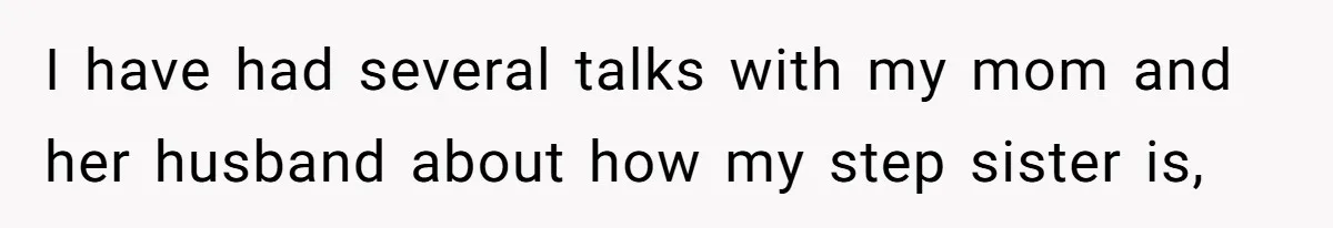 I have had several talks with my mom and her husband about how my step sister is,