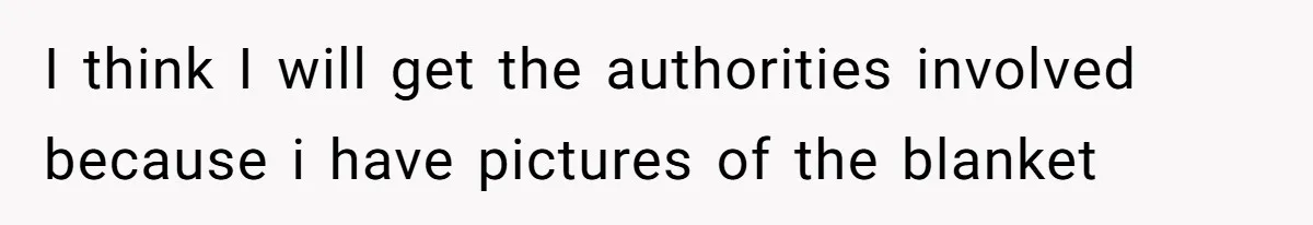 I think I will get the authorities involved because i have pictures of the blanket