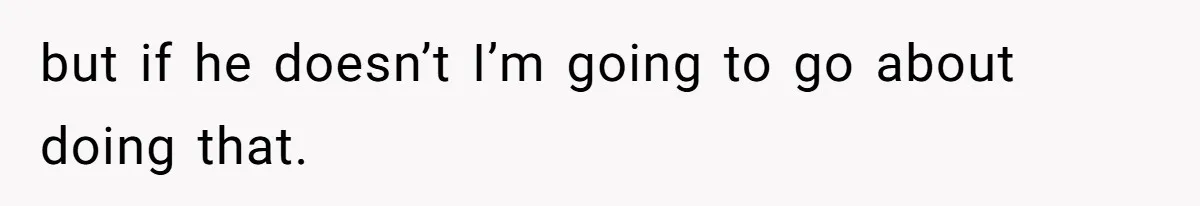 but if he doesn’t I’m going to go about doing that.