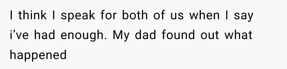I think I speak for both of us when I say i’ve had enough. My dad found out what happened