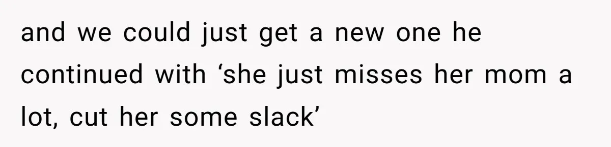 and we could just get a new one he continued with ‘she just misses her mom a lot, cut her some slack’