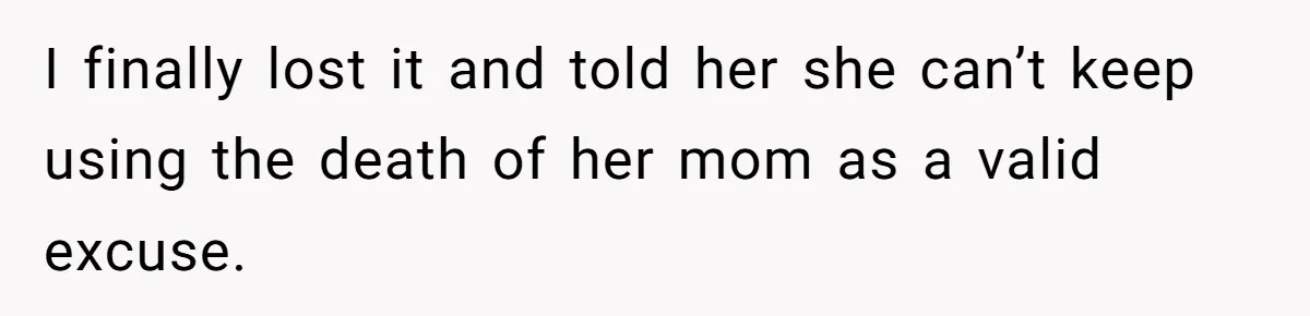 I finally lost it and told her she can’t keep using the death of her mom as a valid excuse.