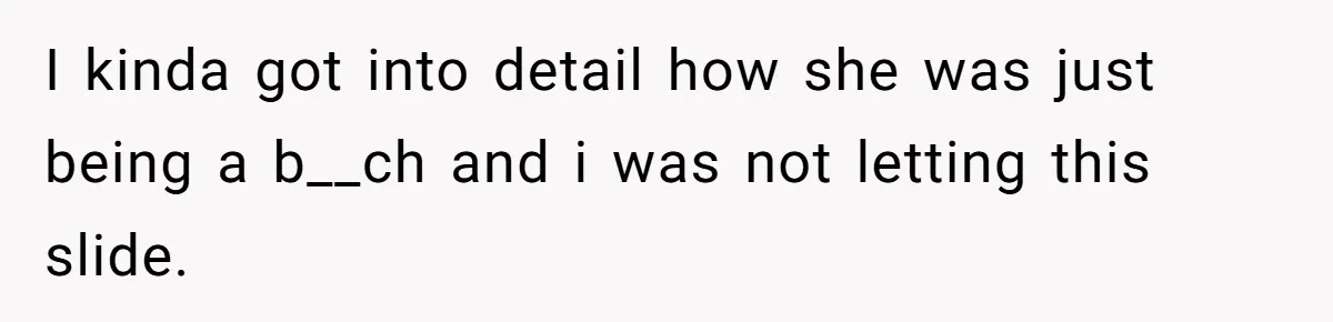 I kinda got into detail how she was just being a b__ch and i was not letting this slide.