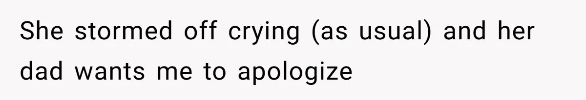 She stormed off crying (as usual) and her dad wants me to apologize