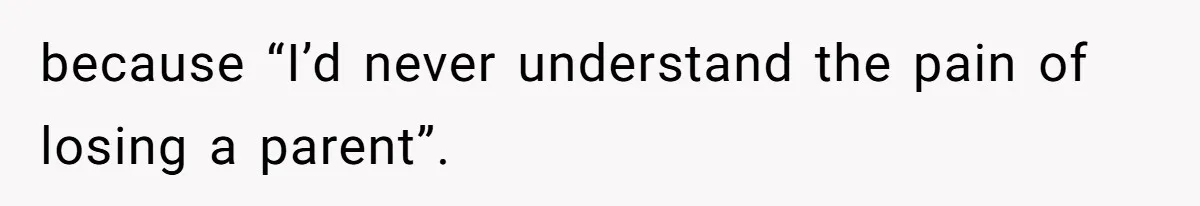 because “I’d never understand the pain of losing a parent”.