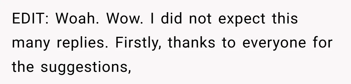 EDIT: Woah. Wow. I did not expect this many replies. Firstly, thanks to everyone for the suggestions,