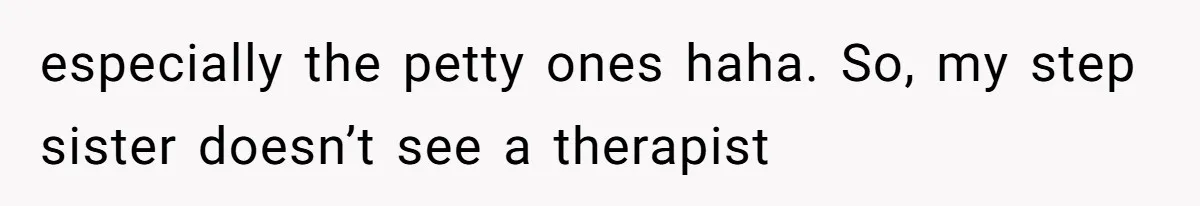 especially the petty ones haha. So, my step sister doesn’t see a therapist