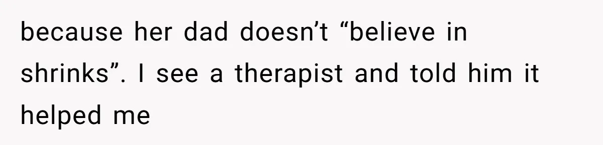 because her dad doesn’t “believe in shrinks”. I see a therapist and told him it helped me