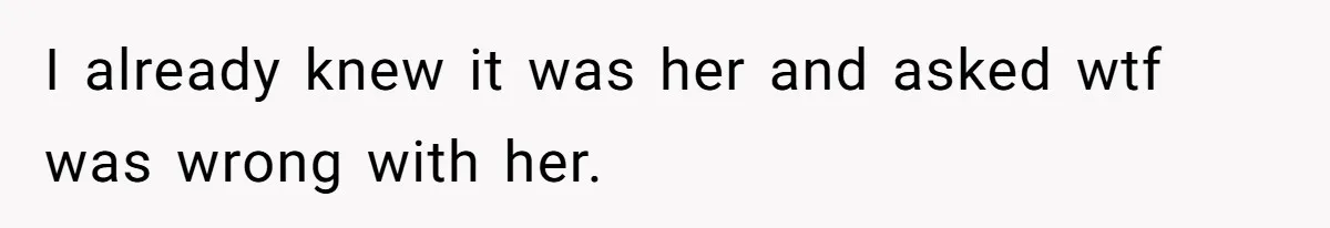 I already knew it was her and asked wtf was wrong with her.