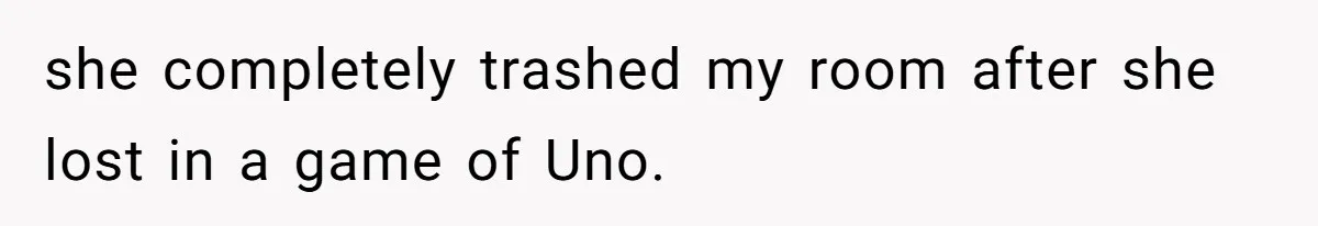 she completely trashed my room after she lost in a game of Uno.